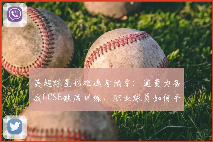 英超球星也难逃考试季：道曼为备战GCSE缺席训练，职业球员如何平衡学业与足球？