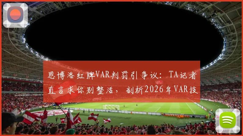 恩博洛红牌VAR判罚引争议：TA记者直言求你别整活，剖析2026年VAR技术应用困局