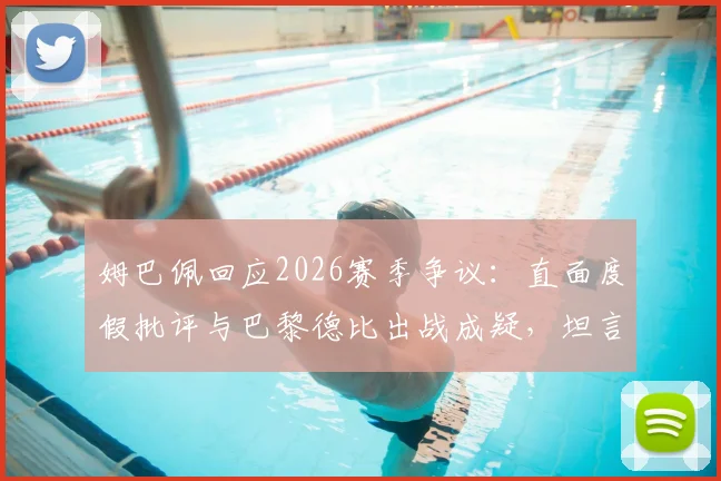 姆巴佩回应2026赛季争议：直面度假批评与巴黎德比出战成疑，坦言“我听不懂”
