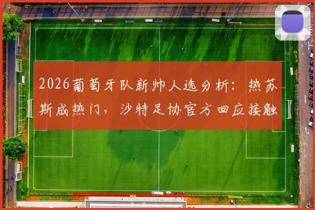2026葡萄牙队新帅人选分析：热苏斯成热门，沙特足协官方回应接触传闻