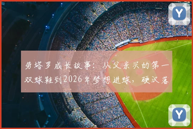 劳塔罗成长故事：从父亲买的第一双球鞋到2026年梦想进球，硬汉落泪背后的坚持
