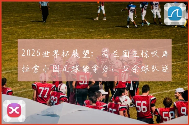 2026世界杯展望：荷兰国王惊叹库拉索小国足球能拿分，业余球队逆袭有何门道？
