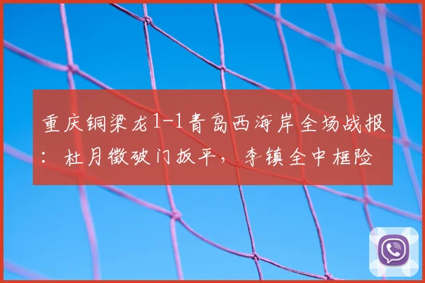 重庆铜梁龙1-1青岛西海岸全场战报：杜月徵破门扳平，李镇全中框险绝杀（附进球视频集锦）