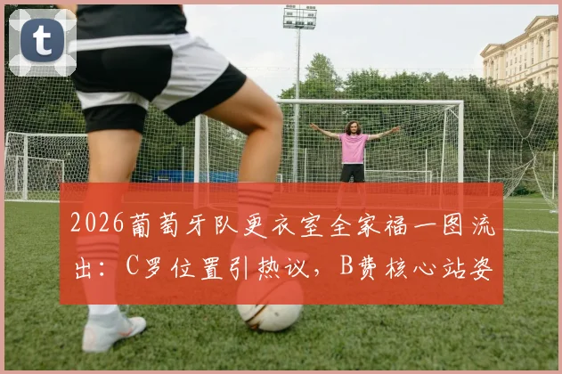 2026葡萄牙队更衣室全家福一图流出：C罗位置引热议，B费核心站姿成焦点