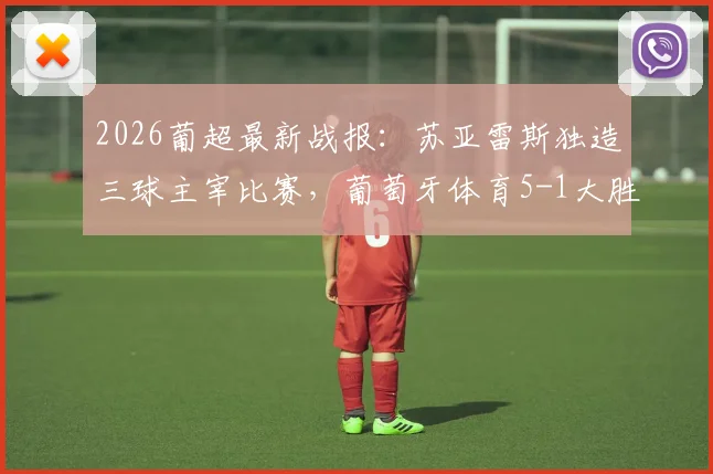 2026葡超最新战报：苏亚雷斯独造三球主宰比赛，葡萄牙体育5-1大胜吉马良斯，积分追平欧冠区！附全场集锦与积分形势分析