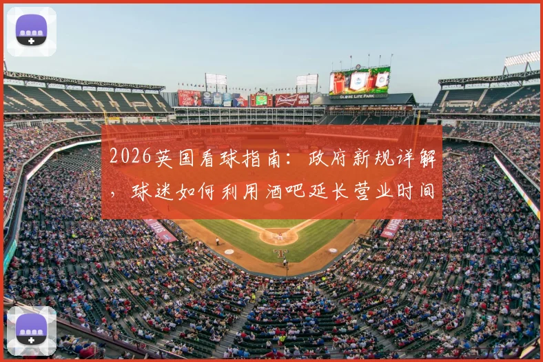 2026英国看球指南：政府新规详解，球迷如何利用酒吧延长营业时间畅享赛事？