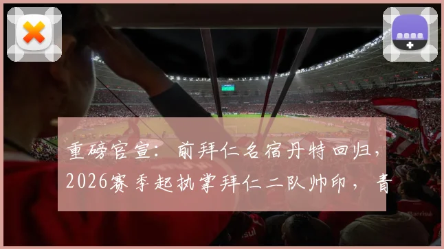 重磅官宣：前拜仁名宿丹特回归，2026赛季起执掌拜仁二队帅印，青训体系注入新力量