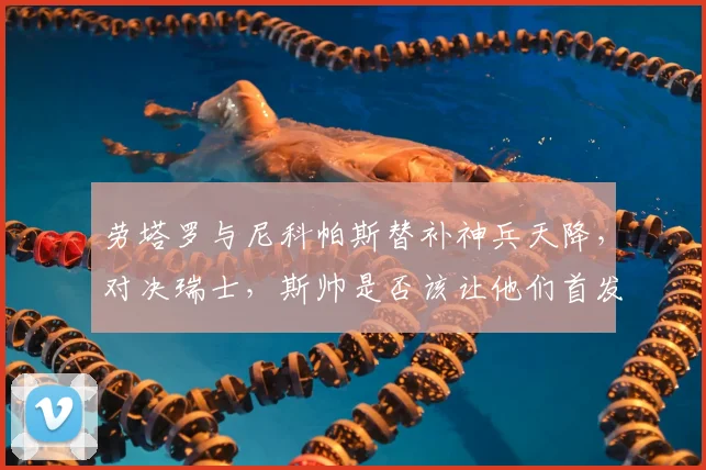 劳塔罗与尼科帕斯替补神兵天降，对决瑞士，斯帅是否该让他们首发？球迷热议焦点！