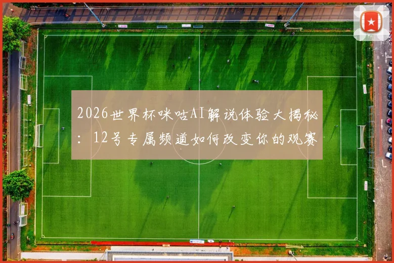 2026世界杯咪咕AI解说体验大揭秘：12号专属频道如何改变你的观赛习惯？附新手使用攻略
