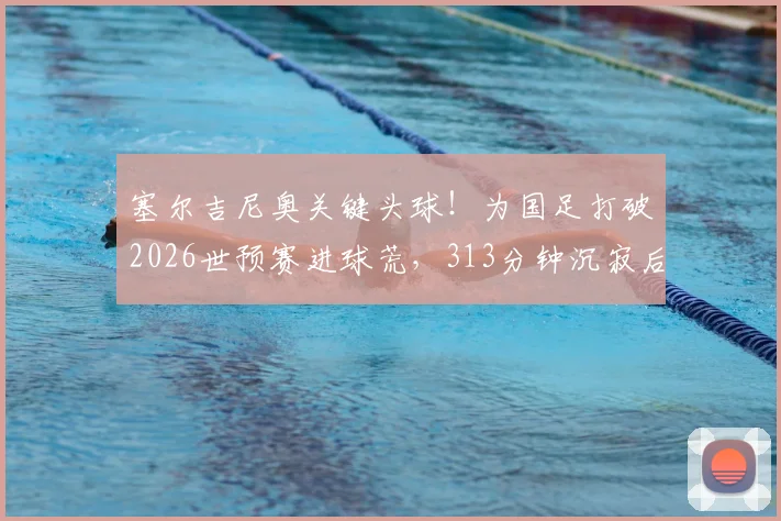 塞尔吉尼奥关键头球！为国足打破2026世预赛进球荒，313分钟沉寂后终迎突破
