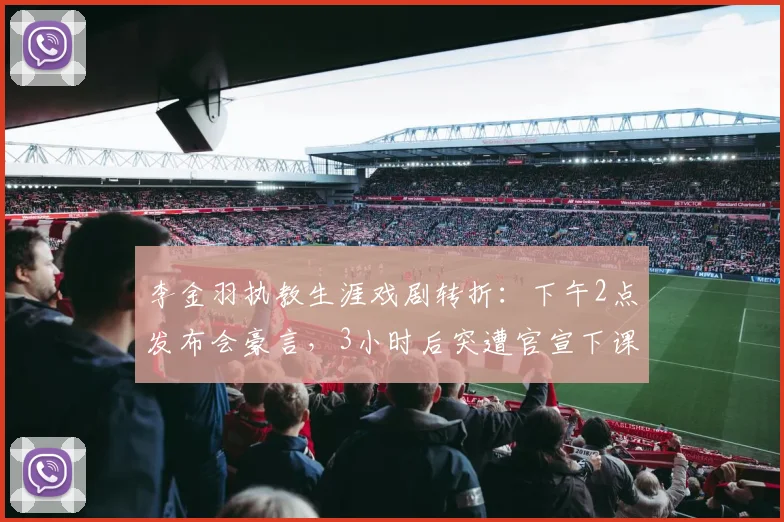 李金羽执教生涯戏剧转折：下午2点发布会豪言，3小时后突遭官宣下课解读