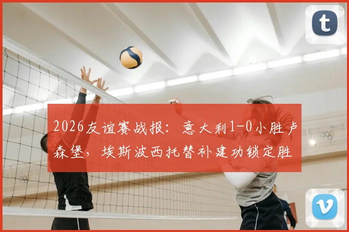 2026友谊赛战报：意大利1-0小胜卢森堡，埃斯波西托替补建功锁定胜局，附全场录像回看地址