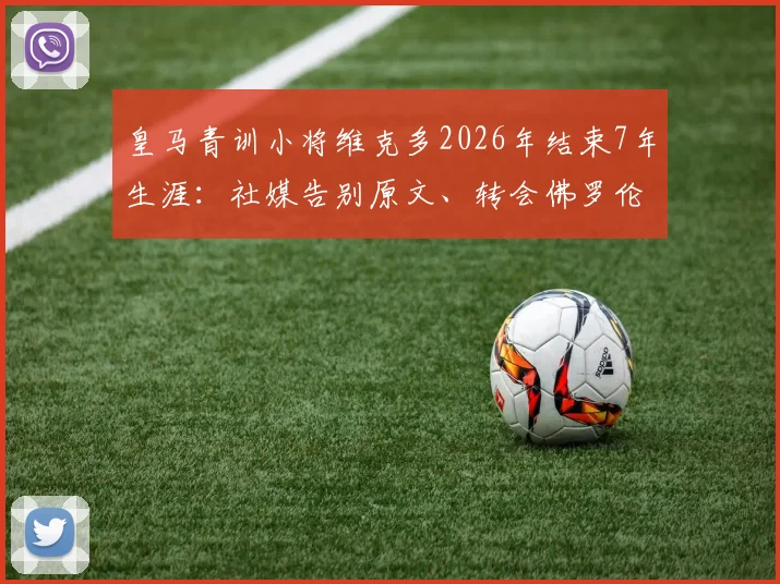皇马青训小将维克多2026年结束7年生涯：社媒告别原文、转会佛罗伦萨细节及技术分析全览
