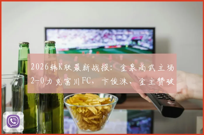2026韩K联最新战报：金泉尚武主场2-0力克富川FC，卞俊洙、金主赞破门致胜
