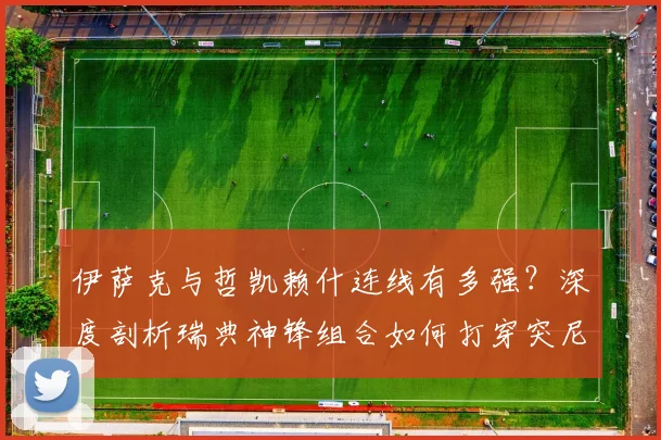 伊萨克与哲凯赖什连线有多强？深度剖析瑞典神锋组合如何打穿突尼斯防线，附2026世预赛关键数据