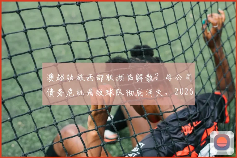 澳超劲旅西部联濒临解散？母公司债务危机或致球队彻底消失，2026赛季命运引关注