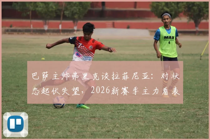 巴萨主帅弗里克谈拉菲尼亚：对状态起伏失望，2026新赛季主力看表现竞争上岗