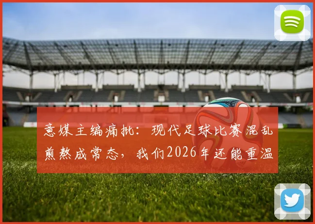 意媒主编痛批：现代足球比赛混乱煎熬成常态，我们2026年还能重温击败马拉多纳的荣光吗？球迷热议分析
