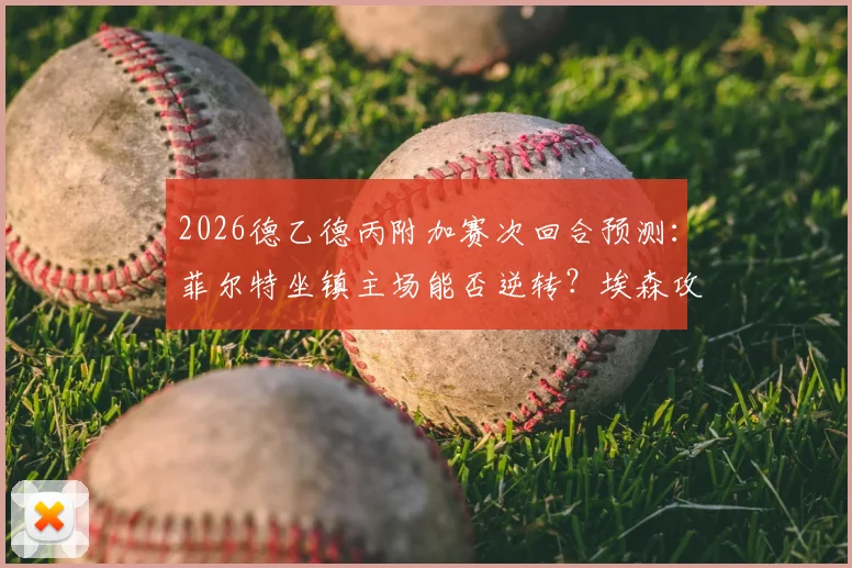 2026德乙德丙附加赛次回合预测:菲尔特坐镇主场能否逆转?埃森攻击线状态解析