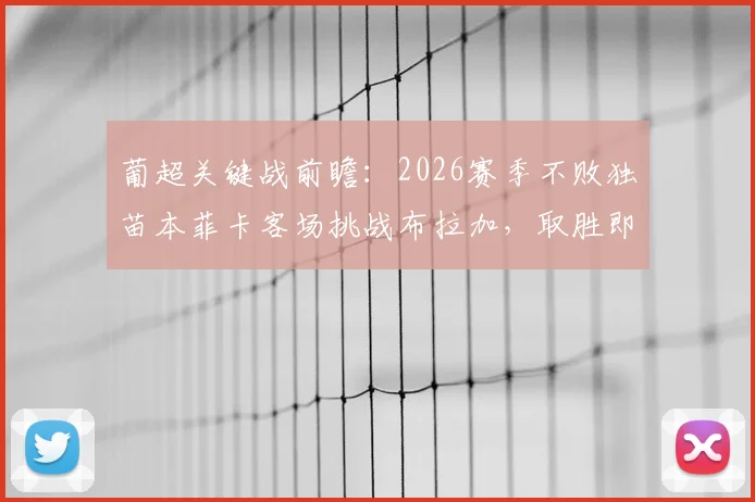 葡超关键战前瞻：2026赛季不败独苗本菲卡客场挑战布拉加，取胜即锁定欧冠席位，附双方实力深度解析