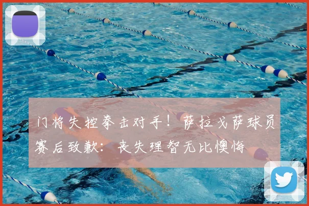 门将失控拳击对手！萨拉戈萨球员赛后致歉：丧失理智无比懊悔