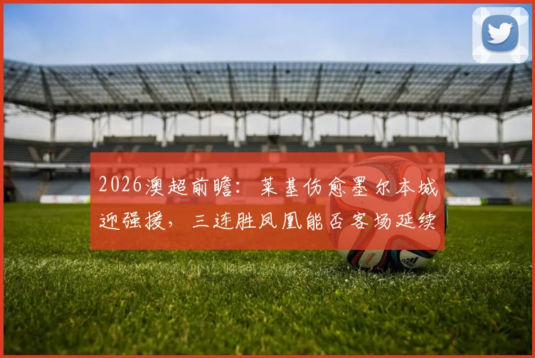 2026澳超前瞻：莱基伤愈墨尔本城迎强援，三连胜凤凰能否客场延续胜势？