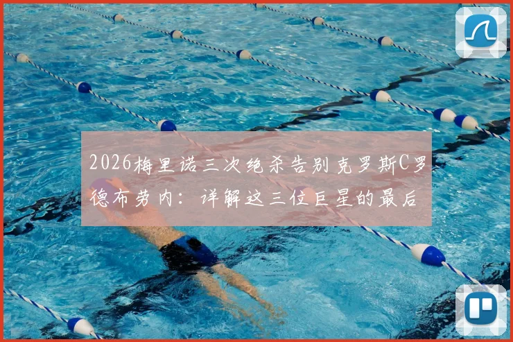 2026梅里诺三次绝杀告别克罗斯C罗德布劳内：详解这三位巨星的最后一战与中场新星的崛起