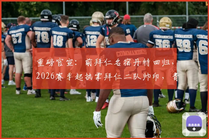 重磅官宣：前拜仁名宿丹特回归，2026赛季起执掌拜仁二队帅印，青训体系注入新力量