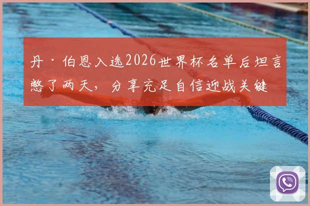 丹·伯恩入选2026世界杯名单后坦言憋了两天，分享充足自信迎战关键赛事的具体原因与心路历程