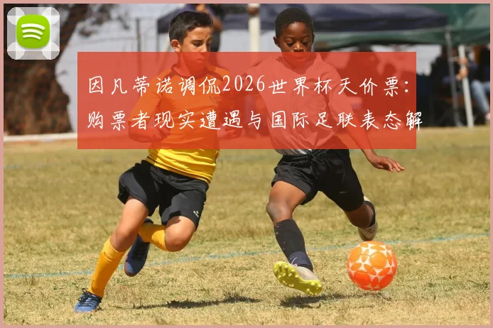 因凡蒂诺调侃2026世界杯天价票:购票者现实遭遇与国际足联表态解析