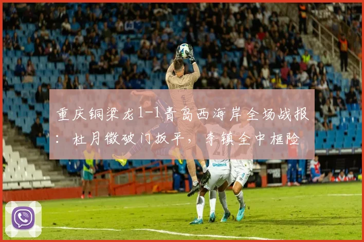 重庆铜梁龙1-1青岛西海岸全场战报：杜月徵破门扳平，李镇全中框险绝杀（附进球视频集锦）