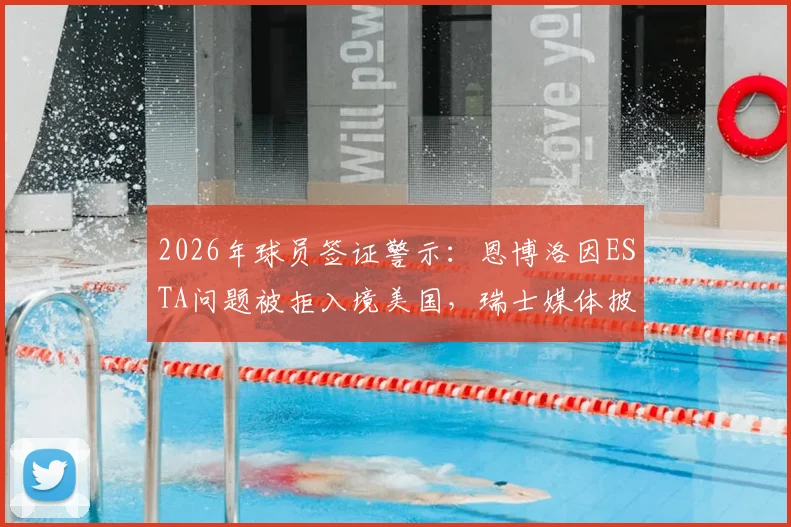 2026年球员签证警示：恩博洛因ESTA问题被拒入境美国，瑞士媒体披露细节，附职业运动员出行避坑指南