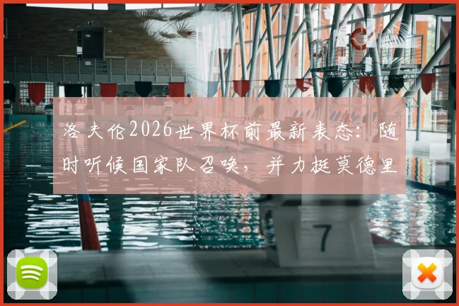 洛夫伦2026世界杯前最新表态:随时听候国家队召唤,并力挺莫德里奇继续领军克罗地亚