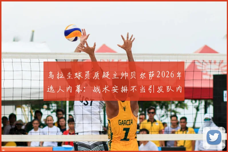 乌拉圭球员质疑主帅贝尔萨2026年选人内幕：战术安排不当引发队内冲突，球员名单与矛盾原因深度解读