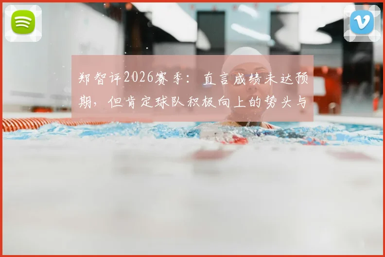 郑智评2026赛季：直言成绩未达预期，但肯定球队积极向上的势头与未来