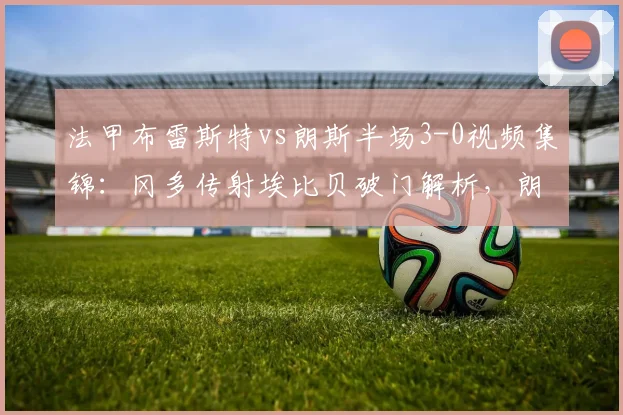 法甲布雷斯特vs朗斯半场3-0视频集锦：冈多传射埃比贝破门解析，朗斯防线为何崩盘？