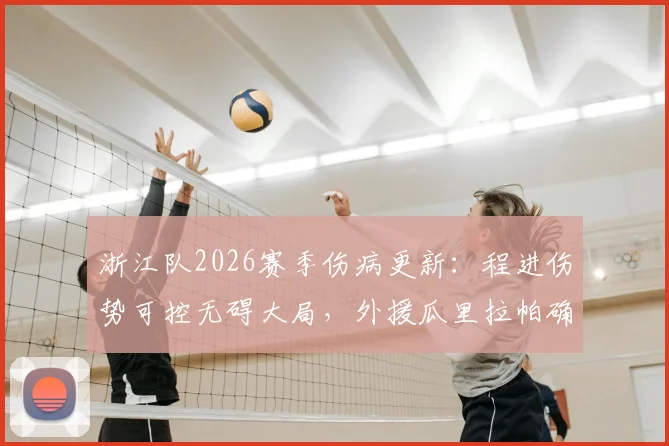 浙江队2026赛季伤病更新：程进伤势可控无碍大局，外援瓜里拉帕确认缺席本轮联赛