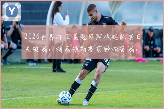 2026世界杯卫冕冠军阿根廷队明日关键战，梅西领衔赛前轻松备战，全队颠球训练视频引热议