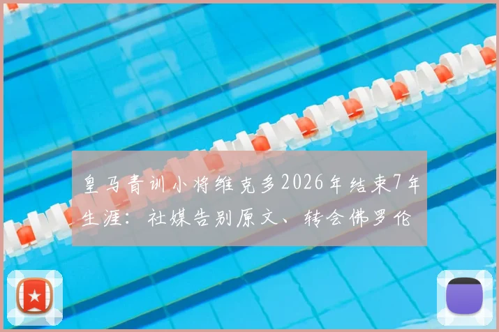 皇马青训小将维克多2026年结束7年生涯:社媒告别原文、转会佛罗伦萨细节及技术分析全览