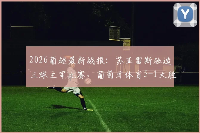 2026葡超最新战报：苏亚雷斯独造三球主宰比赛，葡萄牙体育5-1大胜吉马良斯，积分追平欧冠区！附全场集锦与积分形势分析