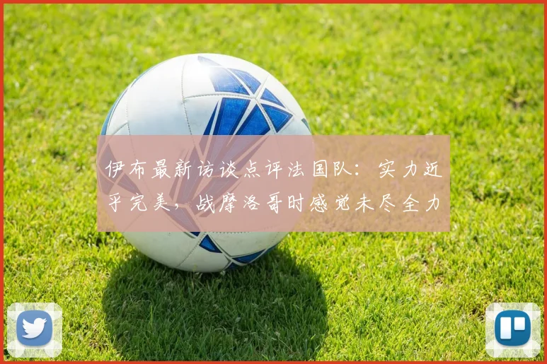 伊布最新访谈点评法国队：实力近乎完美，战摩洛哥时感觉未尽全力，2026前景如何？