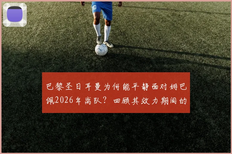 巴黎圣日耳曼为何能平静面对姆巴佩2026年离队？回顾其效力期间的多次争议事件