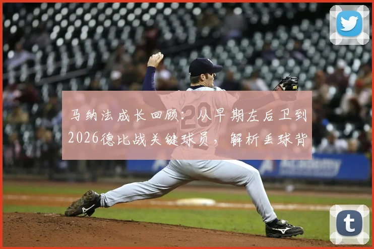 马纳法成长回顾：从早期左后卫到2026德比战关键球员，解析丢球背后并非战术失误