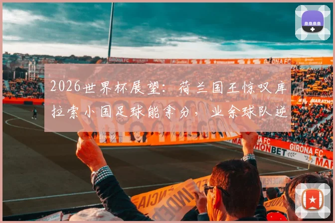 2026世界杯展望:荷兰国王惊叹库拉索小国足球能拿分,业余球队逆袭有何门道?
