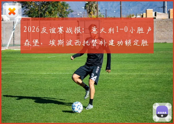 2026友谊赛战报：意大利1-0小胜卢森堡，埃斯波西托替补建功锁定胜局，附全场录像回看地址