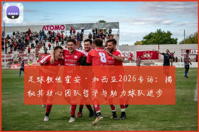 足球教练霍安·加西亚2026专访:揭秘其核心团队哲学与助力球队进步的实战方法