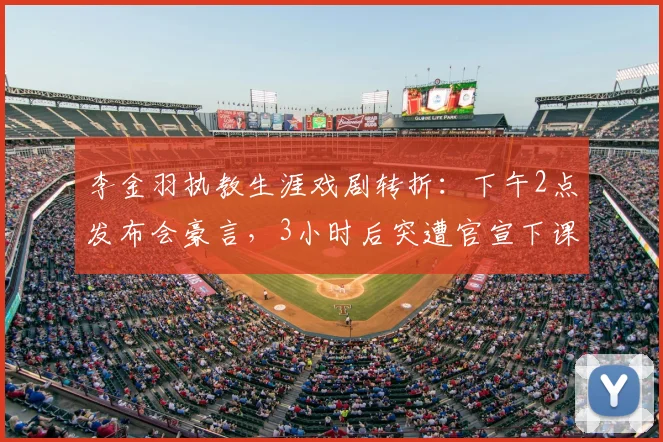 李金羽执教生涯戏剧转折:下午2点发布会豪言,3小时后突遭官宣下课解读