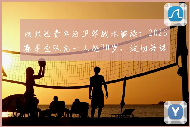 切尔西青年近卫军战术解读：2026赛季全队无一人超30岁，波切蒂诺如何打造英超最年轻阵容？