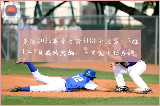曼联2026赛季对阵BIG6全记录：7胜1平2负战绩彪炳，卡里克上任后连克强敌分析