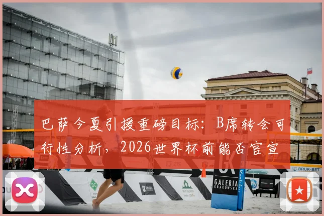 巴萨今夏引援重磅目标：B席转会可行性分析，2026世界杯前能否官宣关键解析